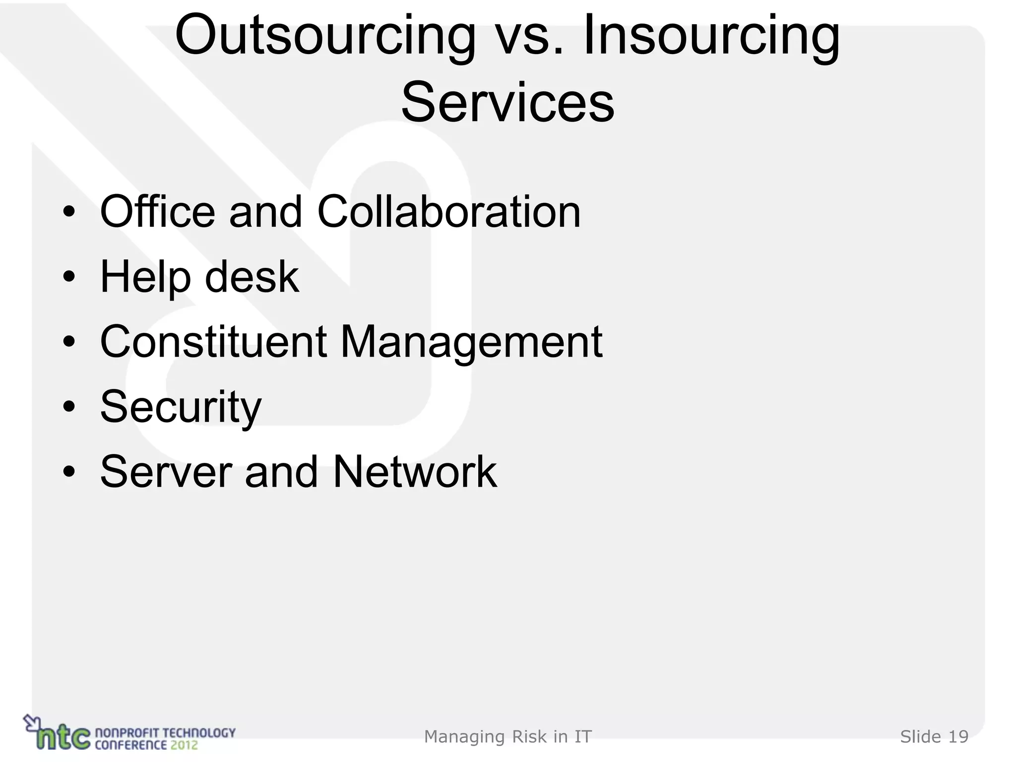 Outsourcing vs. Insourcing
               Services
•   Office and Collaboration
•   Help desk
•   Constituent Management
•   Security
•   Server and Network




                   Managing Risk in IT   Slide 19
 