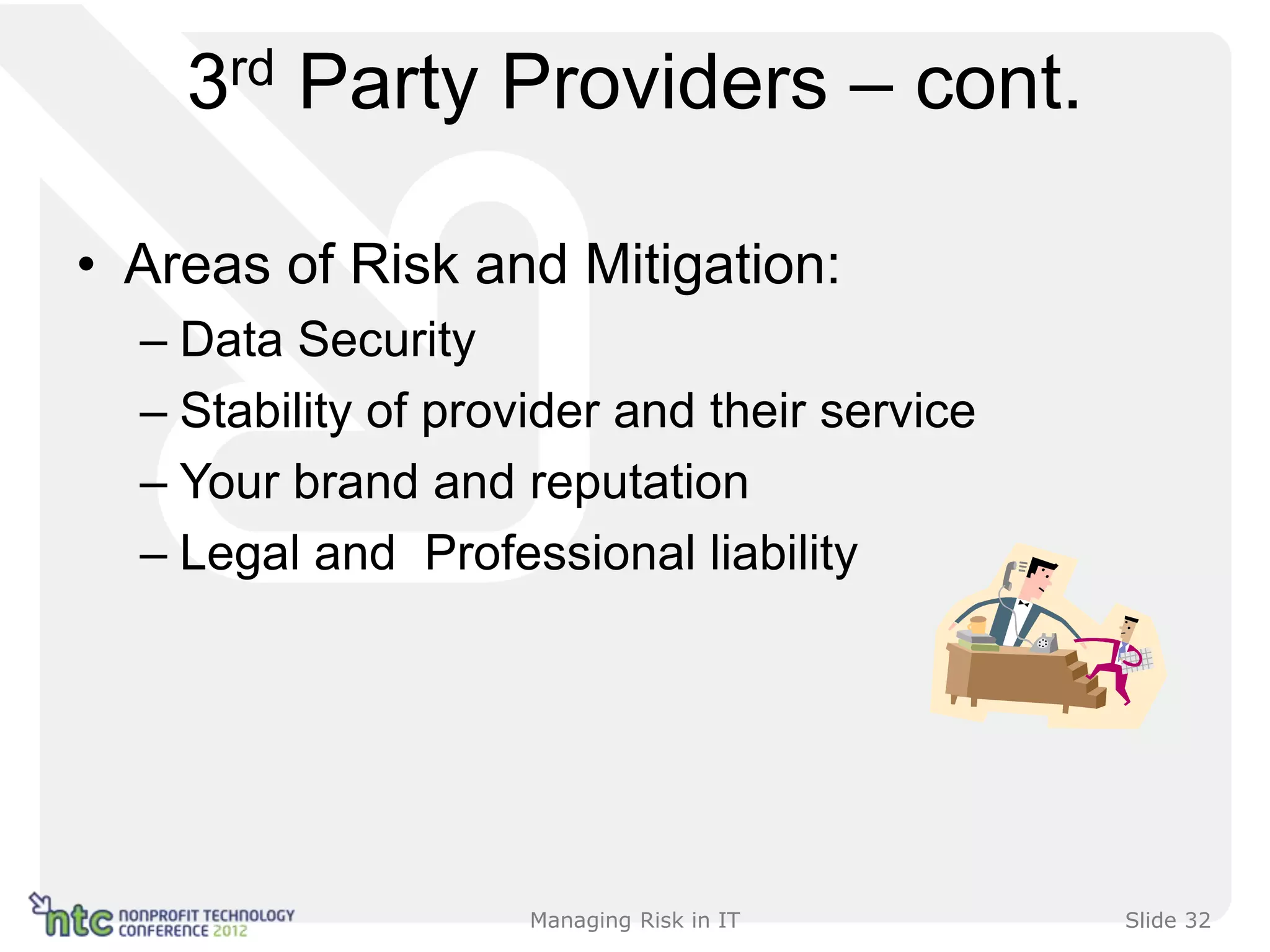 3rd Party Providers – cont.

• Areas of Risk and Mitigation:
  – Data Security
  – Stability of provider and their service
  – Your brand and reputation
  – Legal and Professional liability




                     Managing Risk in IT      Slide 32
 