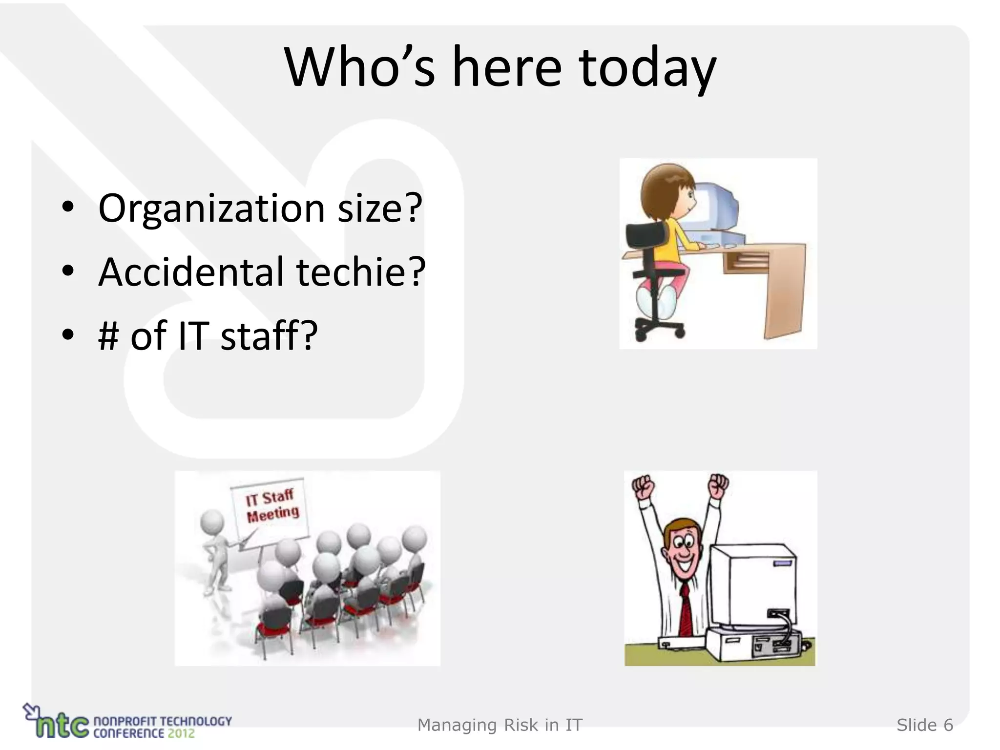 Who’s here today

• Organization size?
• Accidental techie?
• # of IT staff?




                   Managing Risk in IT   Slide 6
 