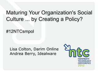 Maturing Your Organization's Social
Culture ... by Creating a Policy?

#12NTCsmpol



 Lisa Colton, Darim Online
 Andrea Berry, Idealware
 