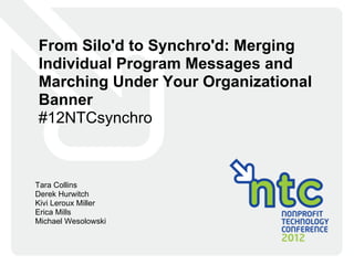 From Silo'd to Synchro'd: Merging
Individual Program Messages and
Marching Under Your Organizational
Banner
#12NTCsynchro



Tara Collins
Derek Hurwitch
Kivi Leroux Miller
Erica Mills
Michael Wesolowski
 