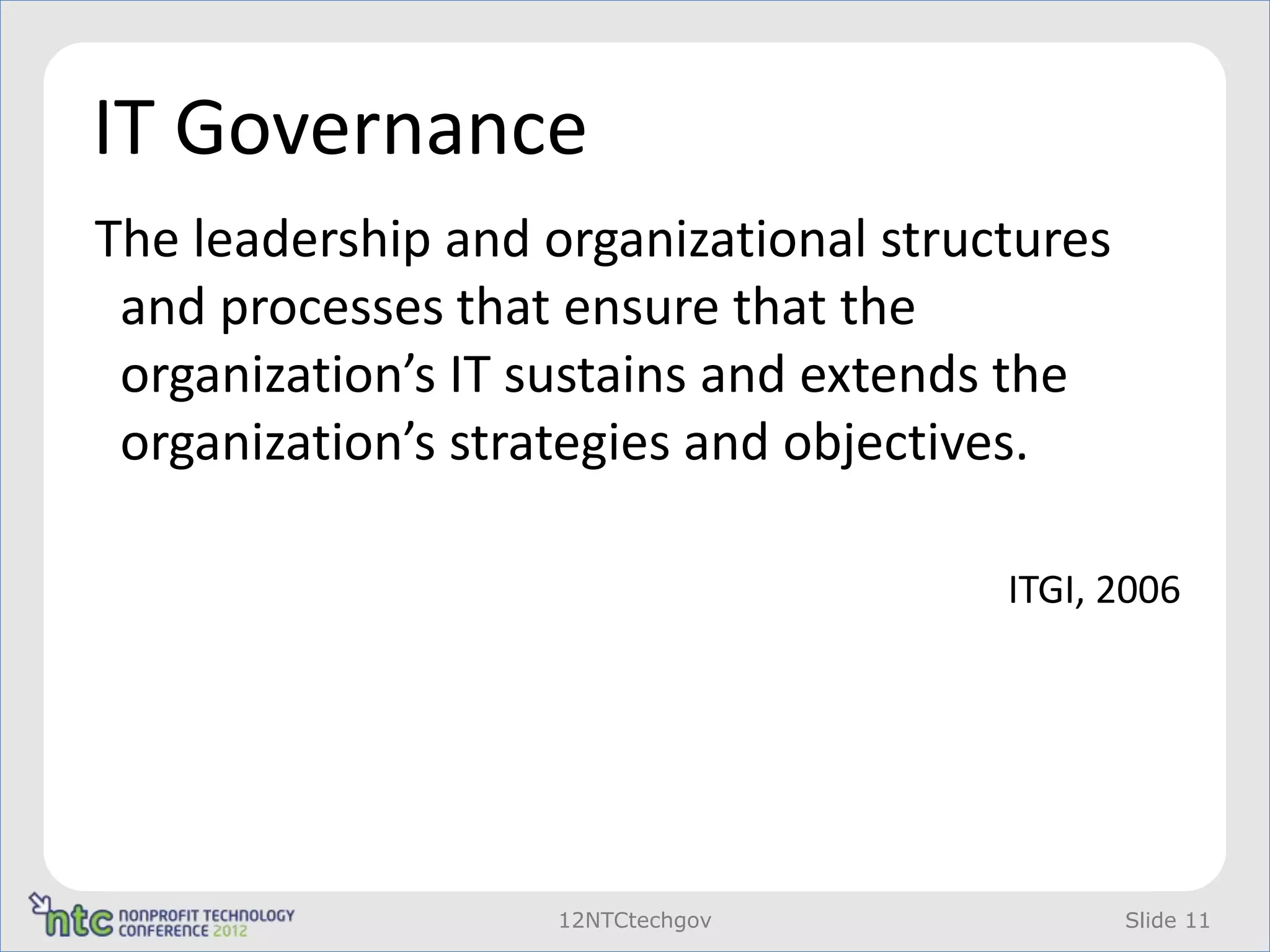 IT Governance
The leadership and organizational structures
 and processes that ensure that the
 organization’s IT sustains and extends the
 organization’s strategies and objectives.

                                       ITGI, 2006




                    12NTCtechgov               Slide 11
 