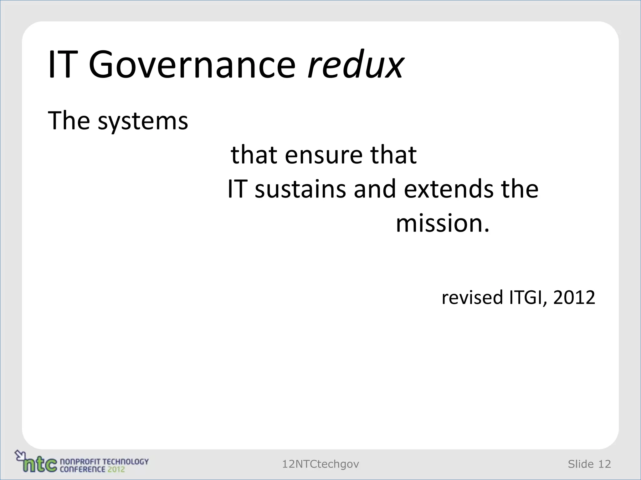 IT Governance redux
The systems      d organizational structures
 and processes that ensure that the
 organization’s IT sustains and extends the
 organization’s strategies and mission.

                                   revised ITGI, 2012




                    12NTCtechgov                 Slide 12
 