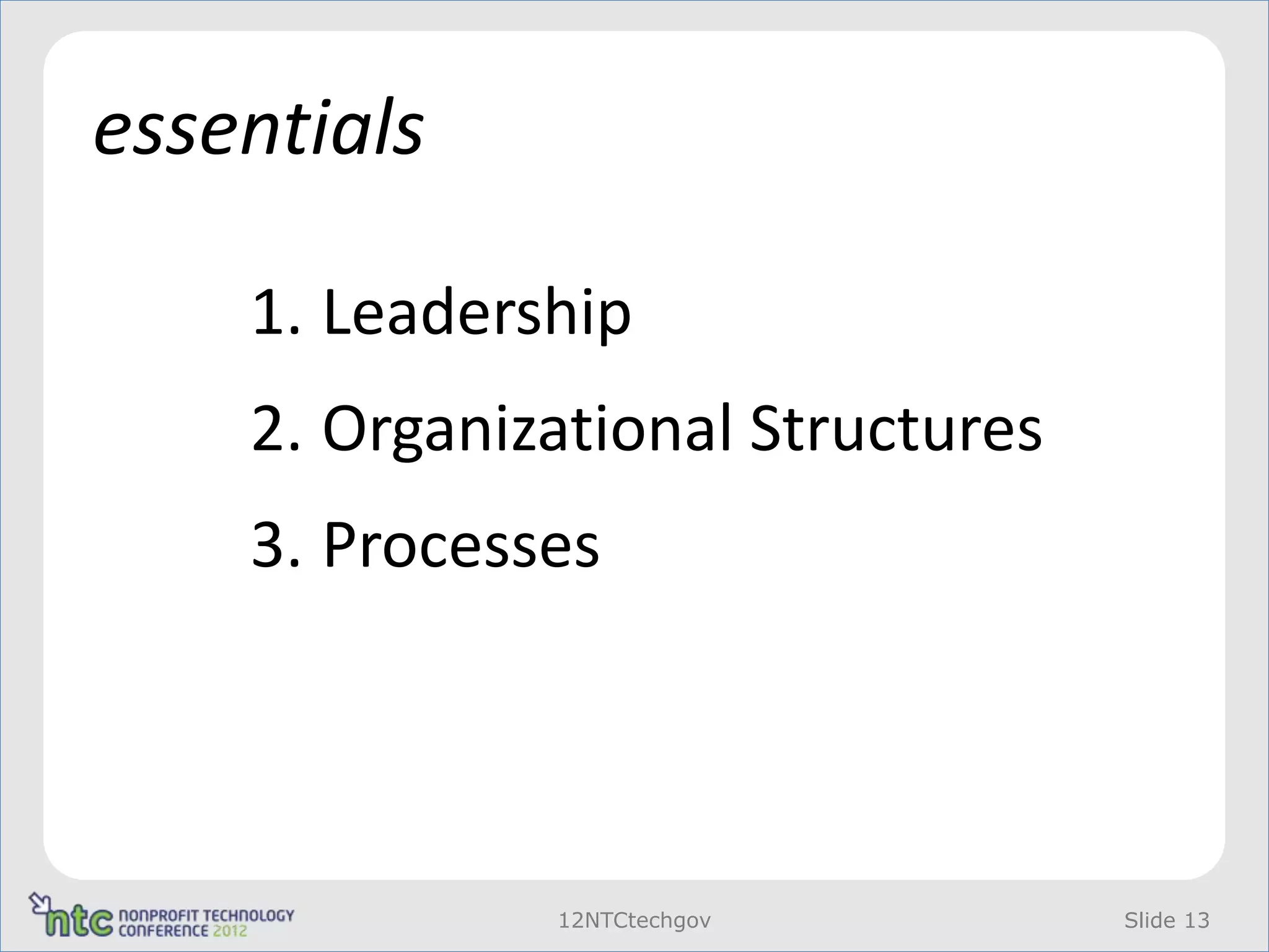 essentials

    1. Leadership
    2. Organizational Structures
    3. Processes




              12NTCtechgov         Slide 13
 