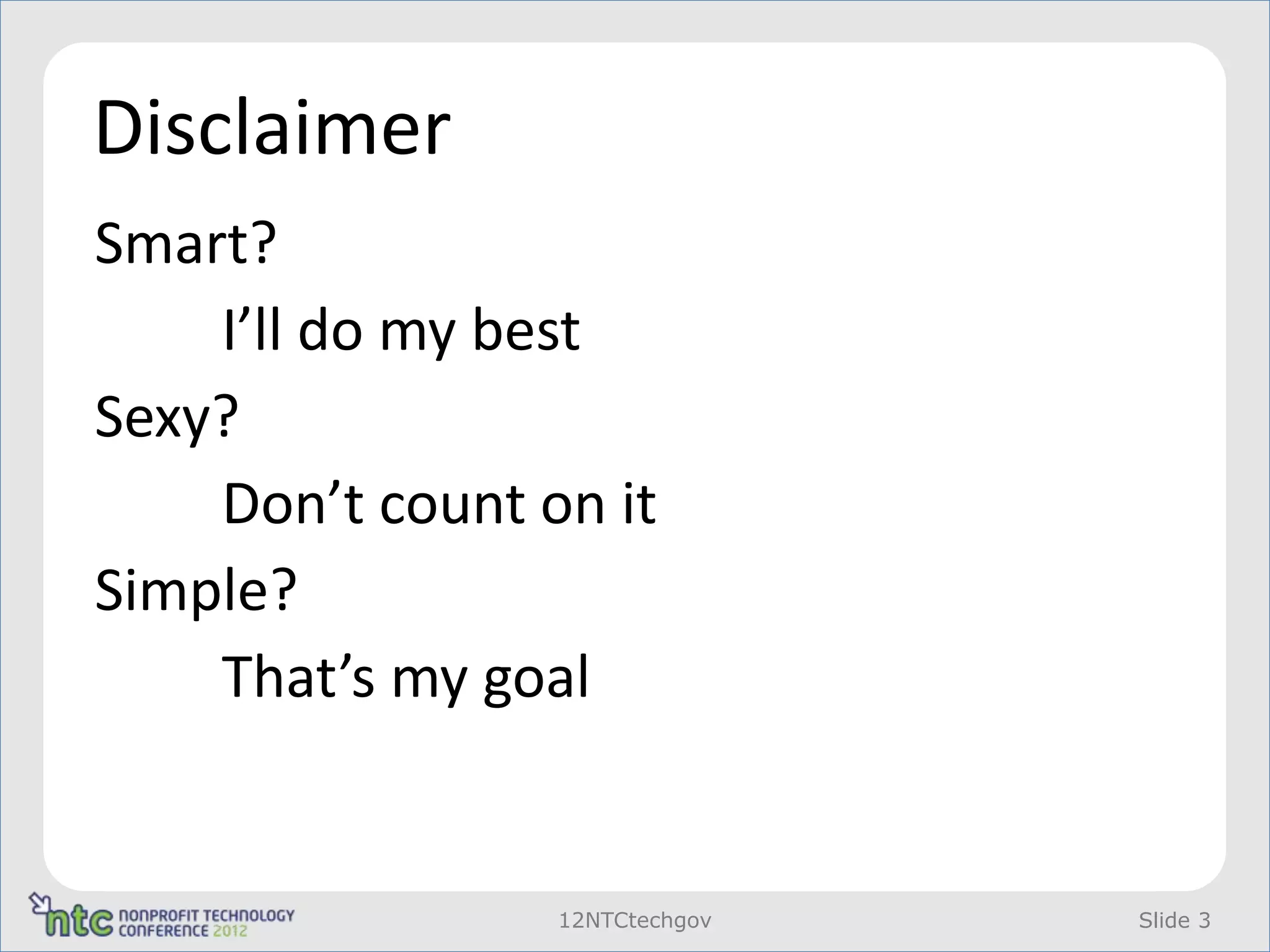 Disclaimer
Smart?
    I’ll do my best
Sexy?
    Don’t count on it
Simple?
    That’s my goal


                 12NTCtechgov   Slide 3
 