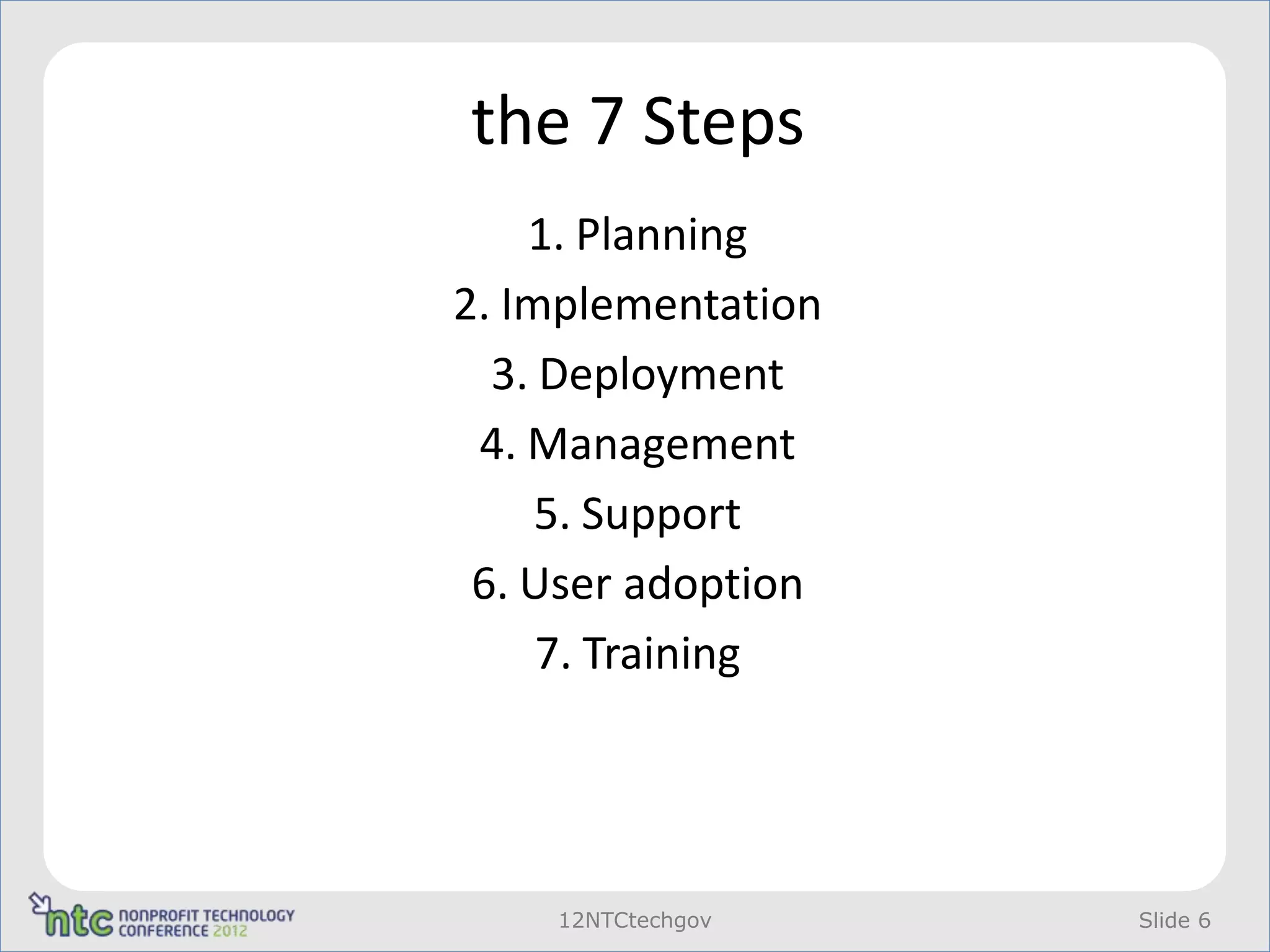 the 7 Steps
    1. Planning
2. Implementation
  3. Deployment
 4. Management
     5. Support
 6. User adoption
     7. Training




    12NTCtechgov    Slide 6
 