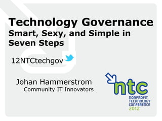 Technology Governance
Smart, Sexy, and Simple in
Seven Steps

12NTCtechgov

 Johan Hammerstrom
   Community IT Innovators
 