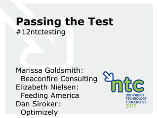 Passing the Test
#12ntctesting




Marissa Goldsmith:
 Beaconfire Consulting
Elizabeth Nielsen:
 Feeding America
Dan Siroker:
 Optimizely
 