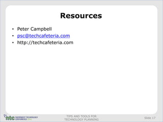 Resources
• Peter Campbell
• psc@techcafeteria.com
• http://techcafeteria.com




                       TIPS AND TOOLS FOR
                                            Slide 17
                      TECHNOLOGY PLANNING
 