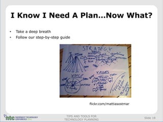 I Know I Need A Plan…Now What?

•   Take a deep breath
•   Follow our step-by-step guide




                                           flickr.com/mattiasostmar


                              TIPS AND TOOLS FOR
                                                                      Slide 18
                             TECHNOLOGY PLANNING
 