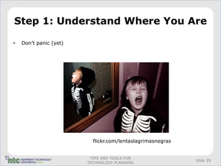 Step 1: Understand Where You Are

•   Don’t panic (yet)




                          flickr.com/lentaslagrimasnegras


                         TIPS AND TOOLS FOR
                                                            Slide 29
                        TECHNOLOGY PLANNING
 