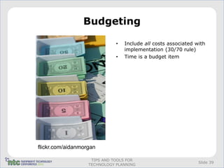 Budgeting

                              •   Include all costs associated with
                                  implementation (30/70 rule)
                              •   Time is a budget item




flickr.com/aidanmorgan

                    TIPS AND TOOLS FOR
                                                                Slide 39
                   TECHNOLOGY PLANNING
 