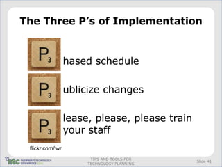 The Three P’s of Implementation



                  hased schedule

                  ublicize changes

                  lease, please, please train
                  your staff
 flickr.com/lwr
                        TIPS AND TOOLS FOR
                                                Slide 41
                       TECHNOLOGY PLANNING
 