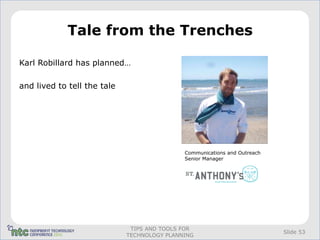 Tale from the Trenches

Karl Robillard has planned…

and lived to tell the tale




                                             Communications and Outreach
                                             Senior Manager




                              TIPS AND TOOLS FOR
                                                                           Slide 53
                             TECHNOLOGY PLANNING
 