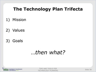 The Technology Plan Trifecta

1) Mission

2) Values

3) Goals


             …then what?

                TIPS AND TOOLS FOR
                                     Slide 58
               TECHNOLOGY PLANNING
 