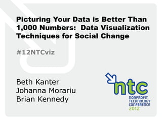 Picturing Your Data is Better Than
1,000 Numbers: Data Visualization
Techniques for Social Change

#12NTCviz



Beth Kanter
Johanna Morariu
Brian Kennedy
 