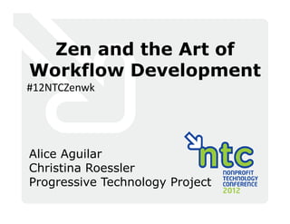Zen and the Art of
Workflow Development
#12NTCZenwk




Alice Aguilar
Christina Roessler
Progressive Technology Project
 