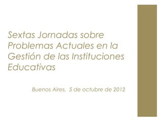 Sextas Jornadas sobre
Problemas Actuales en la
Gestión de las Instituciones
Educativas

     Buenos Aires, 5 de octubre de 2012
 