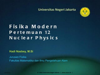 Fisika Modern Pertemuan 12 Nuclear Physics Hadi Nasbey, M.Si ,[object Object],[object Object],01/02/11 ©  2010 Universitas Negeri Jakarta  |  www.unj.ac.id  | 