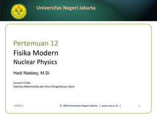 Pertemuan 12 Fisika Modern Nuclear Physics Hadi Nasbey, M.Si ,[object Object],[object Object],07/03/11 ©  2010 Universitas Negeri Jakarta  |  www.unj.ac.id  | 