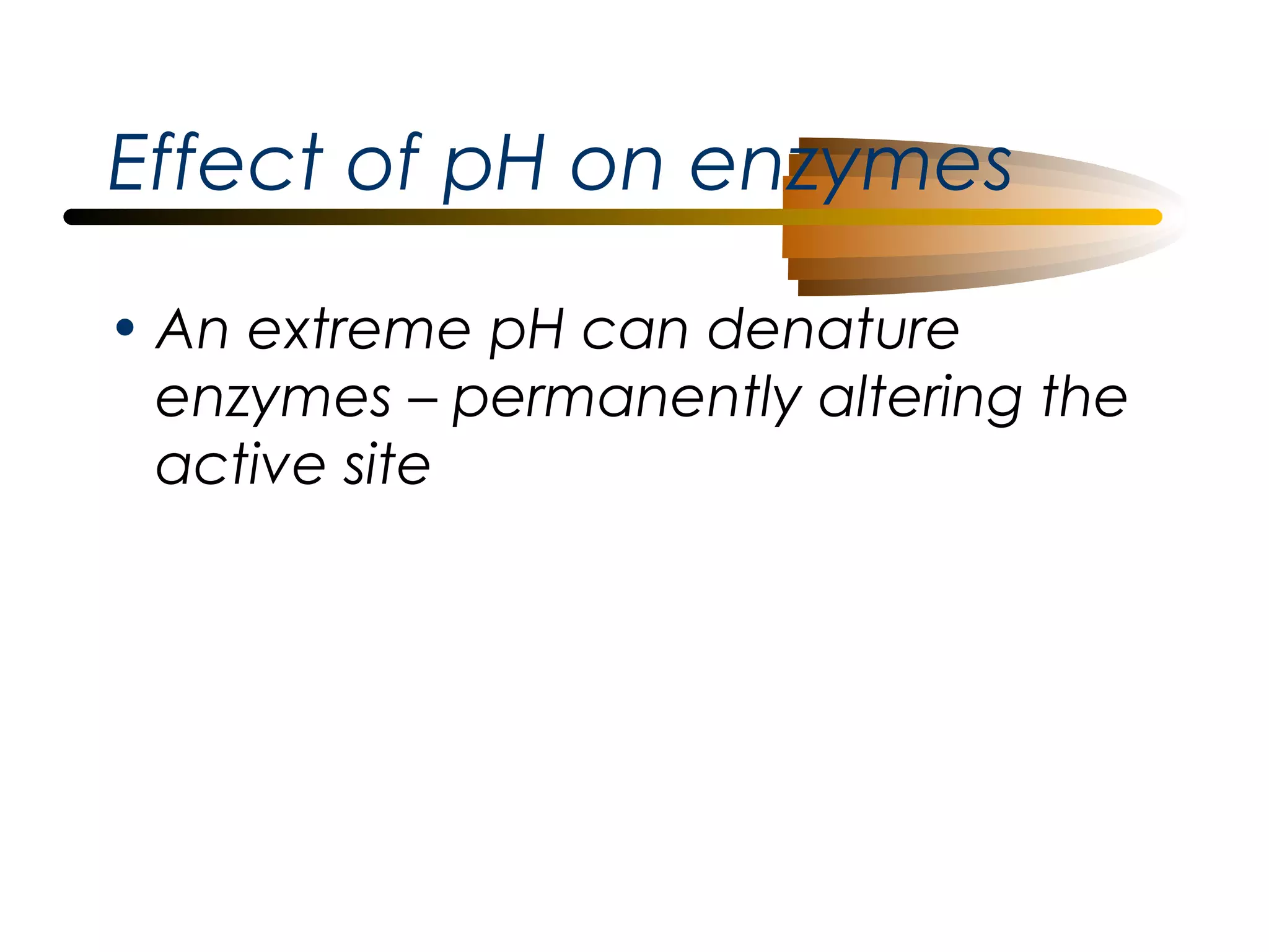Effect of pH on enzymes
• An extreme pH can denature
enzymes – permanently altering the
active site

 