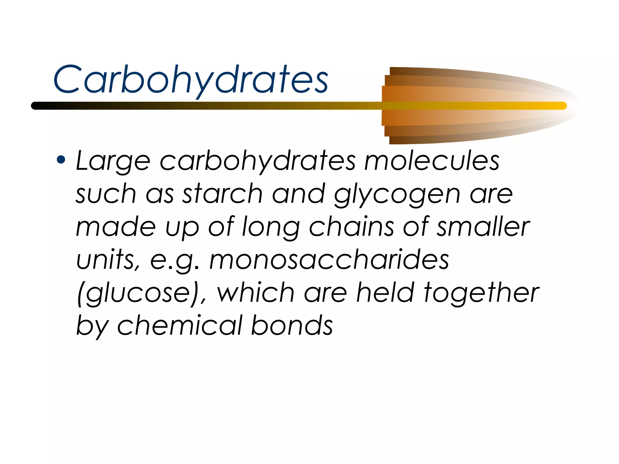 Carbohydrates
• Large carbohydrates molecules
such as starch and glycogen are
made up of long chains of smaller
units, e.g. monosaccharides
(glucose), which are held together
by chemical bonds

 