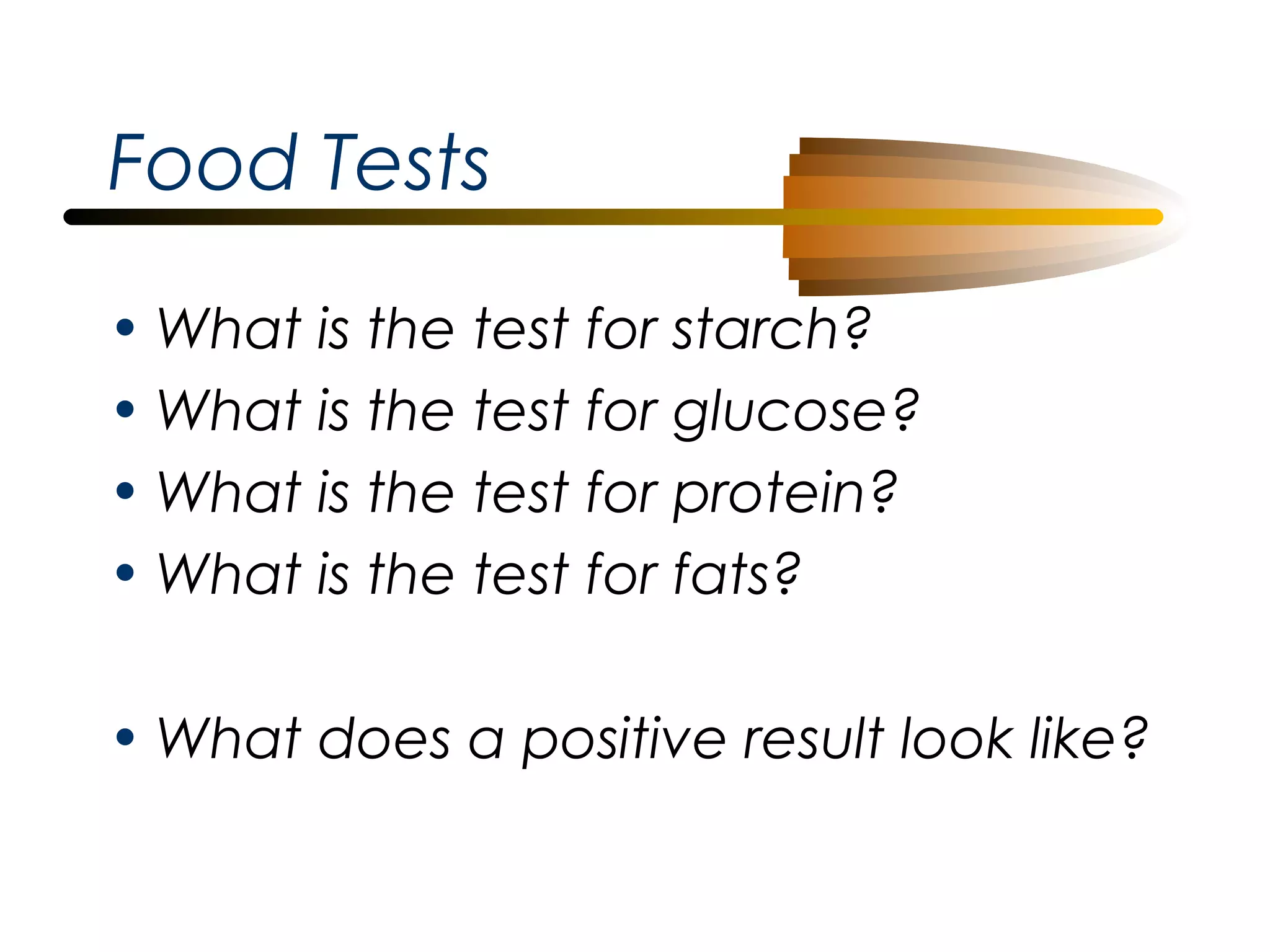 Food Tests
• What is the test for starch?
• What is the test for glucose?
• What is the test for protein?
• What is the test for fats?
• What does a positive result look like?

 