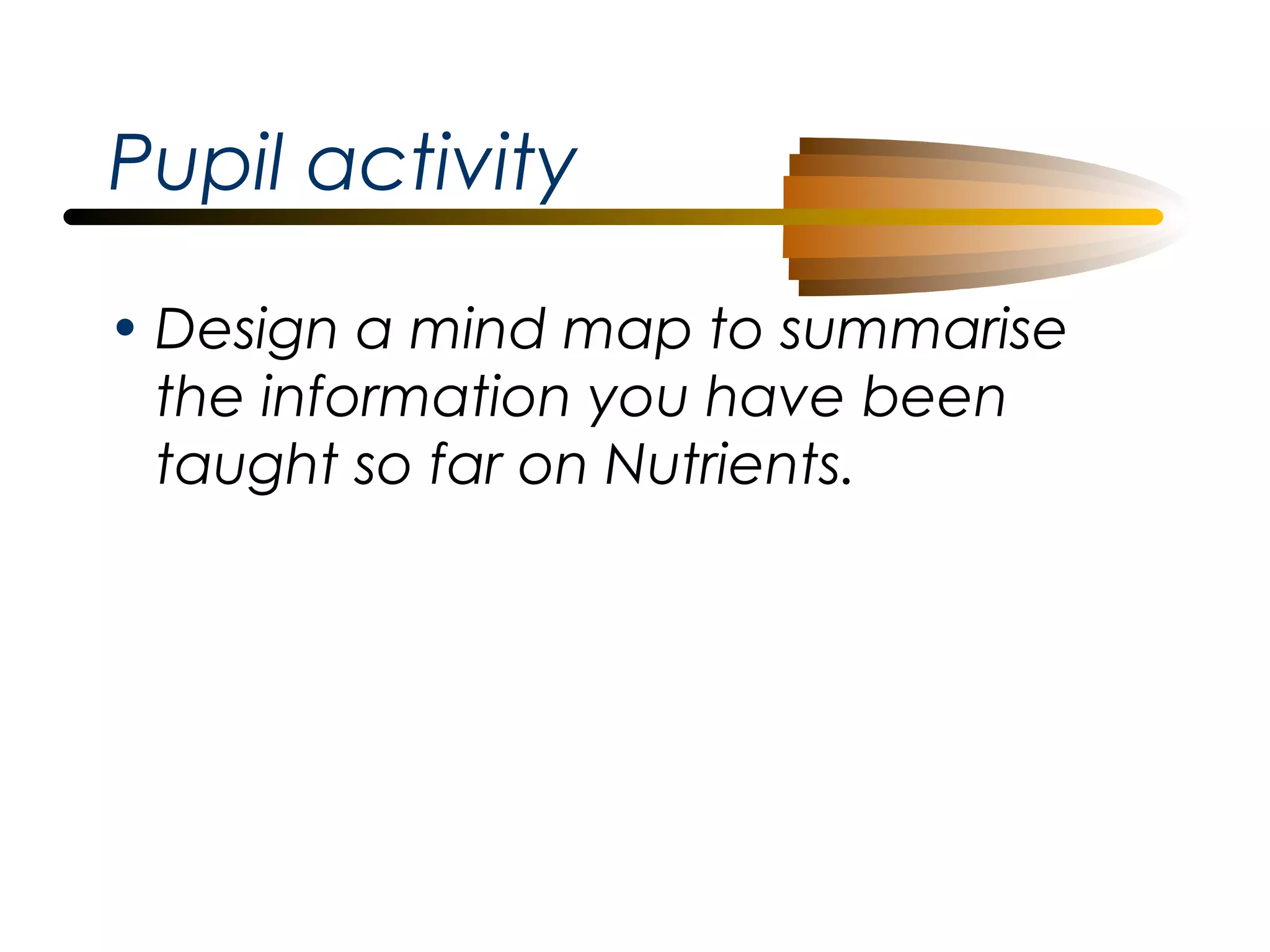 Pupil activity
• Design a mind map to summarise
the information you have been
taught so far on Nutrients.

 