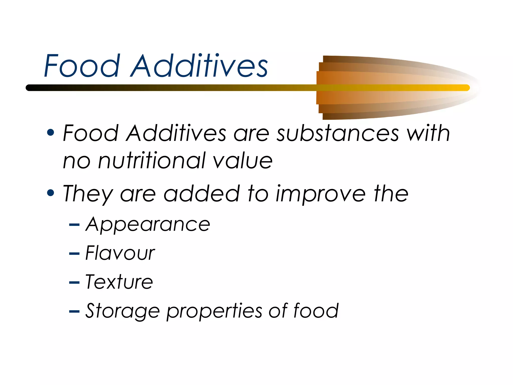 Food Additives
• Food Additives are substances with
no nutritional value
• They are added to improve the
–
–
–
–

Appearance
Flavour
Texture
Storage properties of food

 