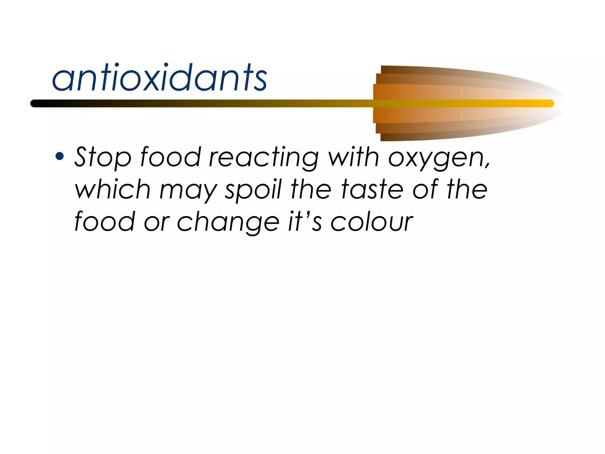 antioxidants
• Stop food reacting with oxygen,
which may spoil the taste of the
food or change it’s colour

 