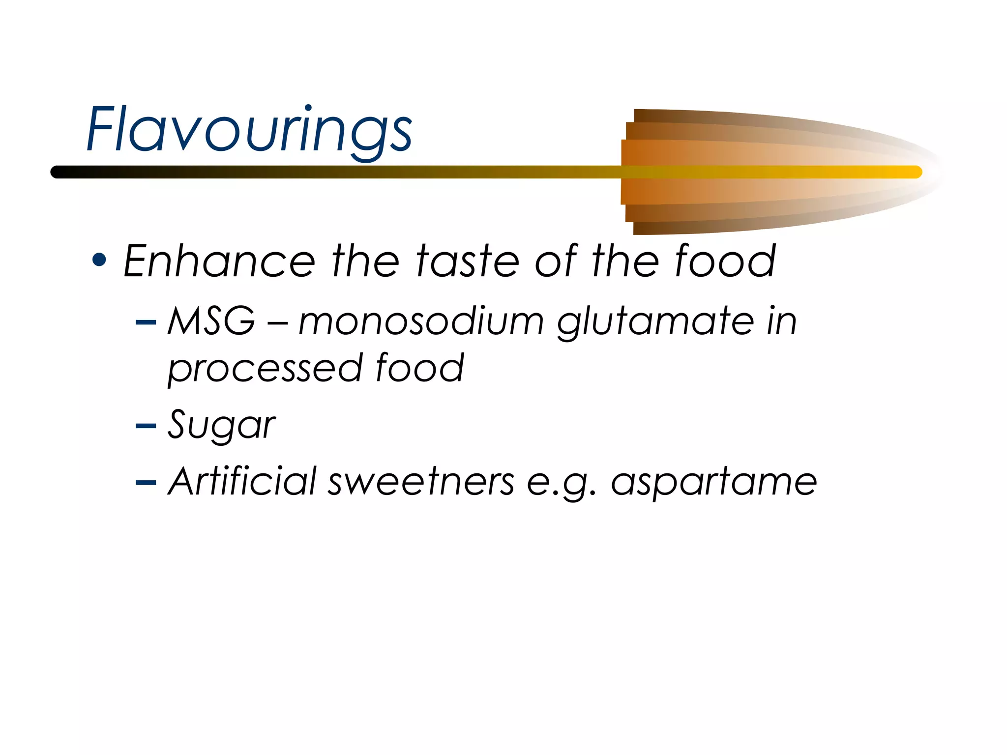Flavourings
• Enhance the taste of the food
– MSG – monosodium glutamate in
processed food
– Sugar
– Artificial sweetners e.g. aspartame

 