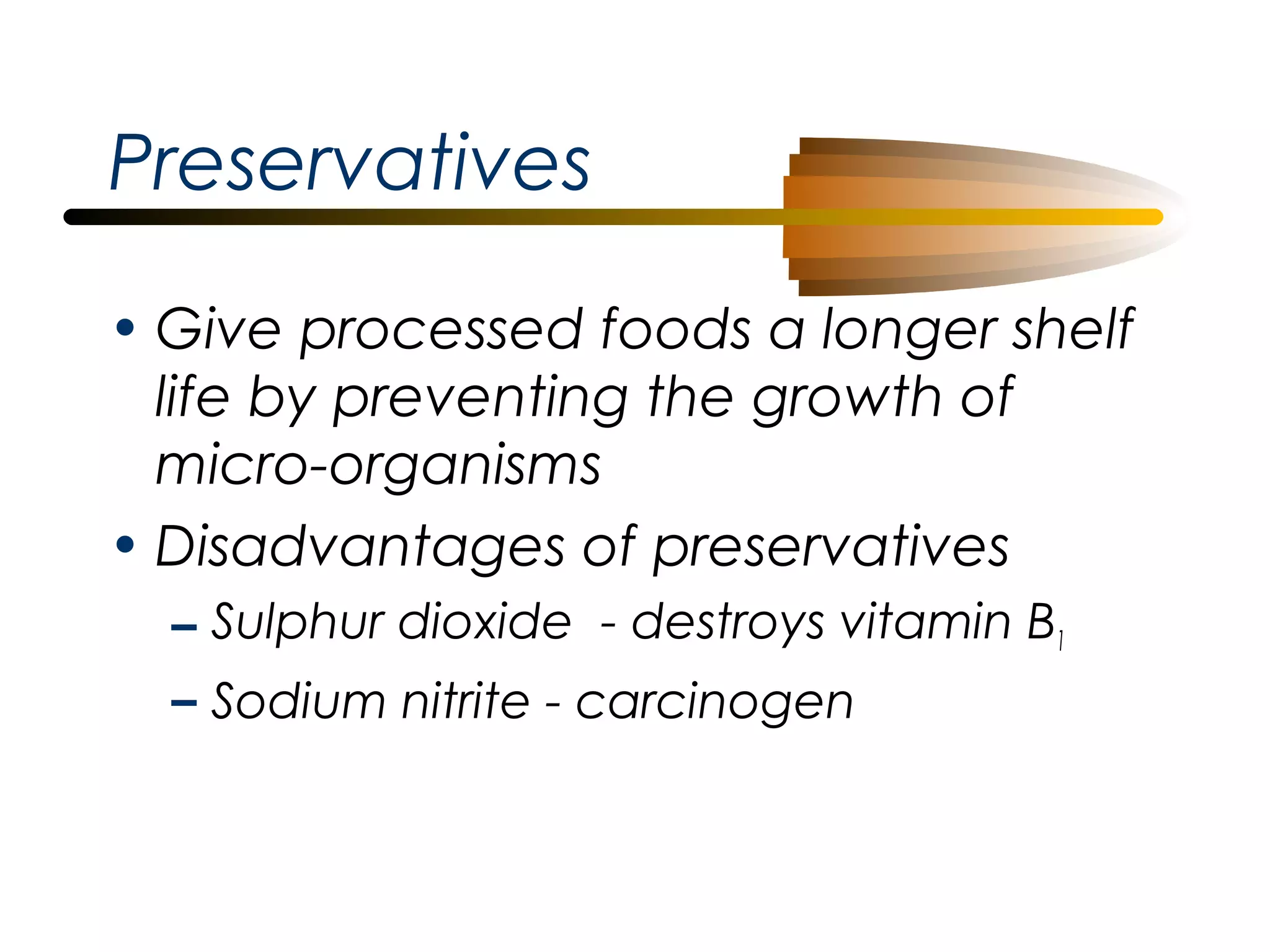 Preservatives
• Give processed foods a longer shelf
life by preventing the growth of
micro-organisms
• Disadvantages of preservatives
– Sulphur dioxide - destroys vitamin B1
– Sodium nitrite - carcinogen

 
