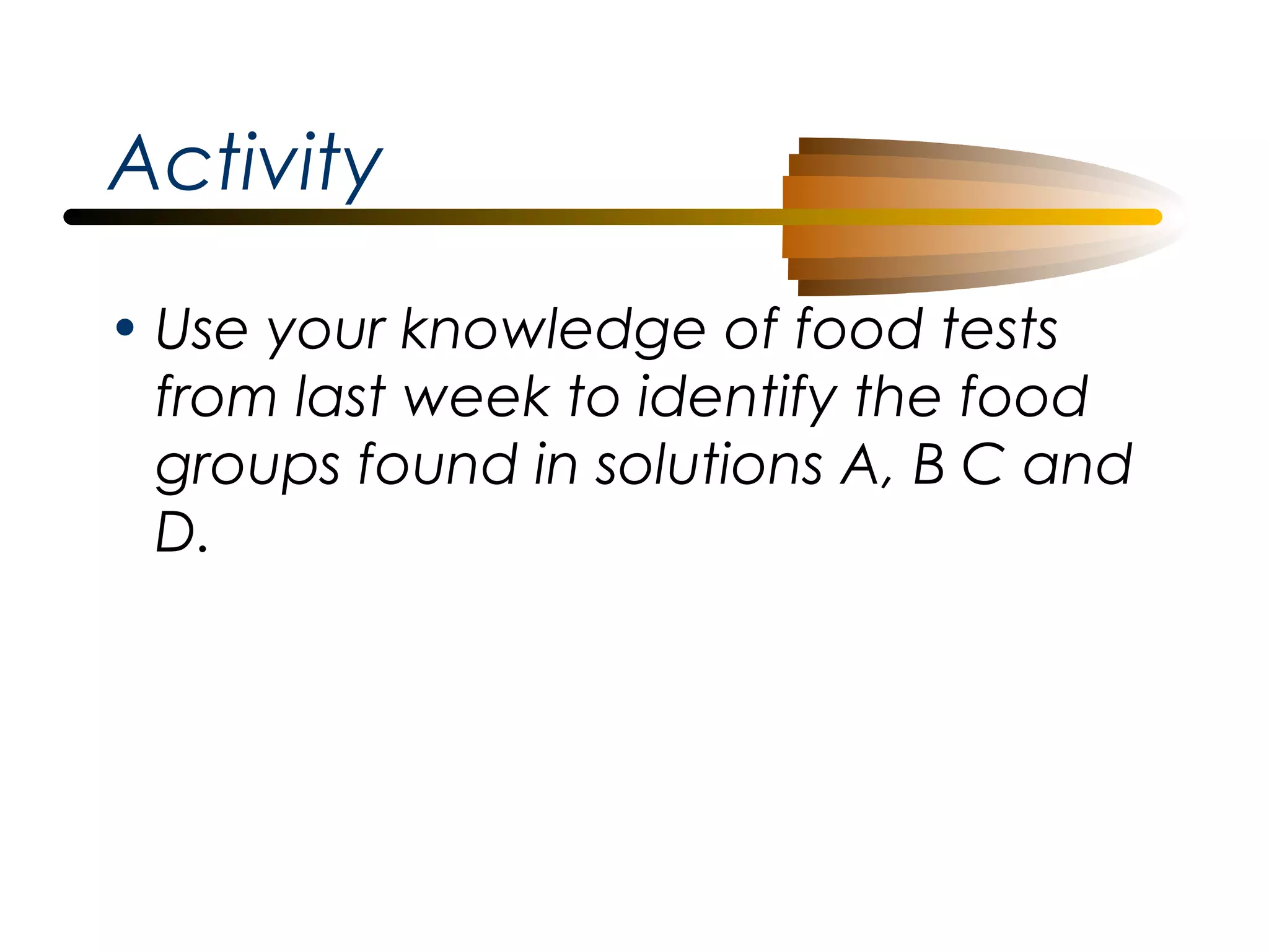 Activity
• Use your knowledge of food tests
from last week to identify the food
groups found in solutions A, B C and
D.

 