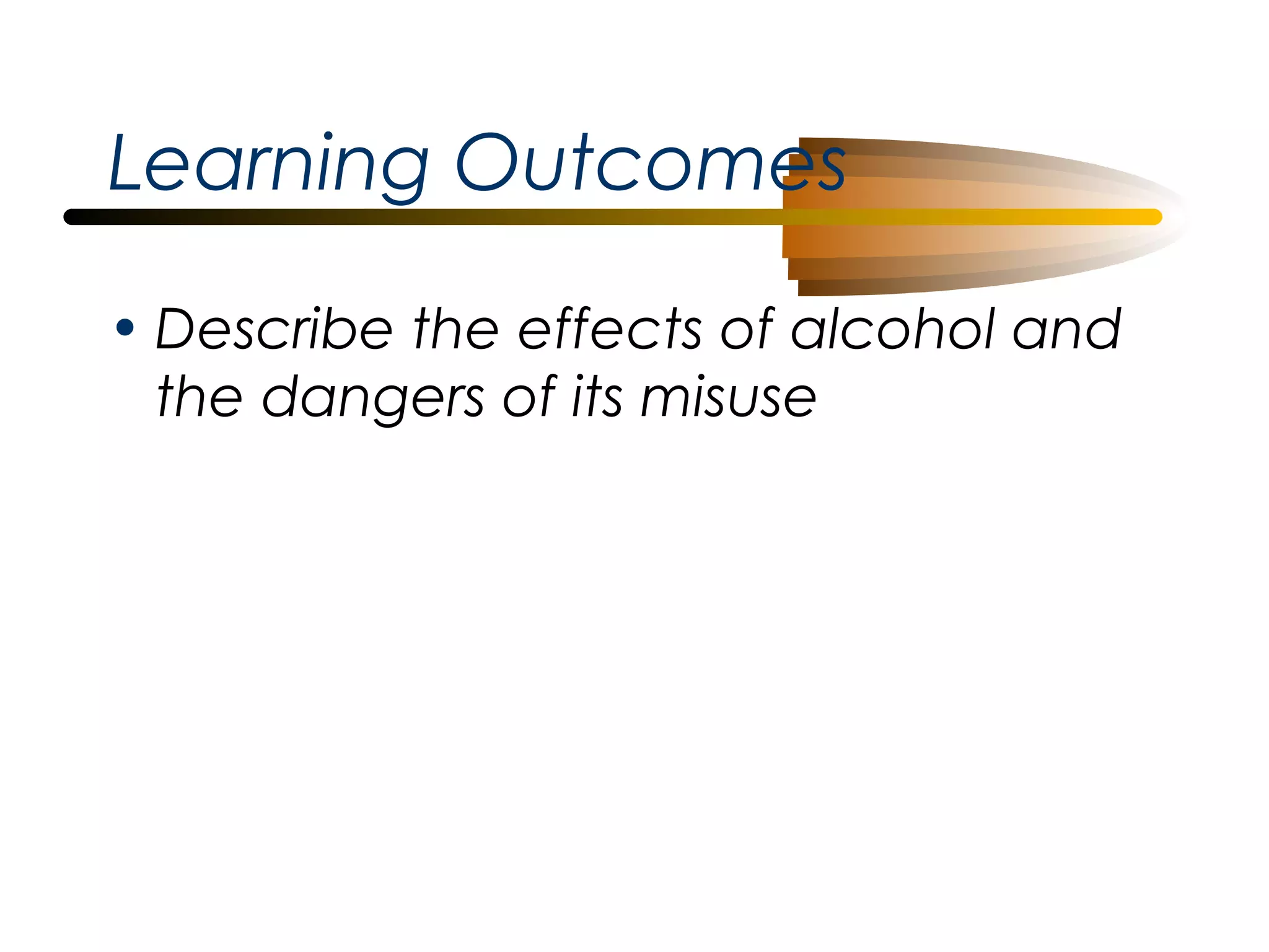 Learning Outcomes
• Describe the effects of alcohol and
the dangers of its misuse

 