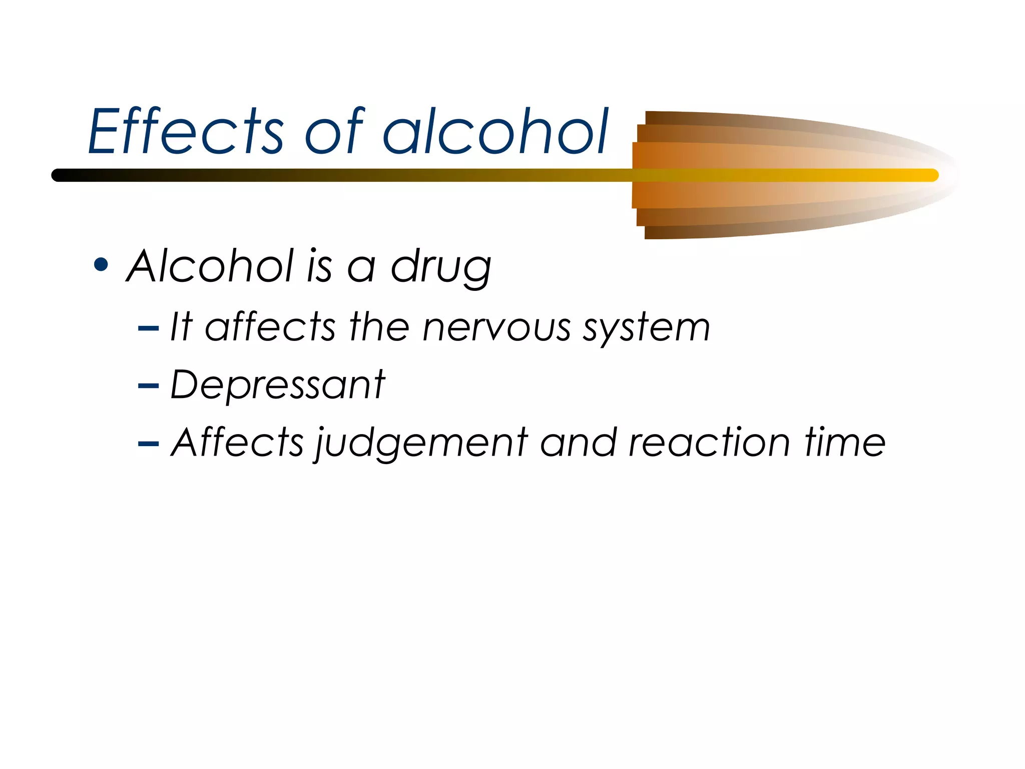 Effects of alcohol
• Alcohol is a drug
– It affects the nervous system
– Depressant
– Affects judgement and reaction time

 