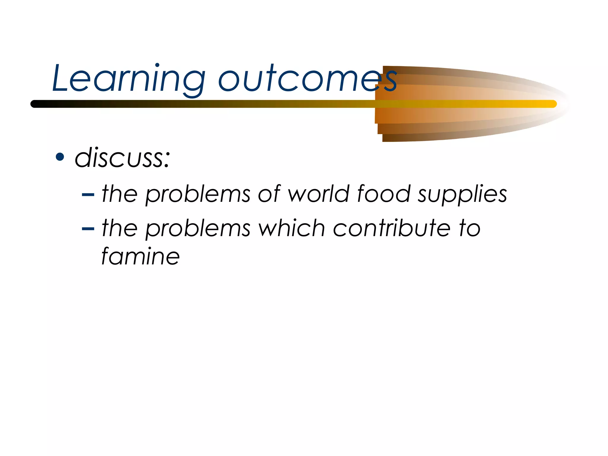 Learning outcomes
• discuss:
– the problems of world food supplies
– the problems which contribute to
famine

 