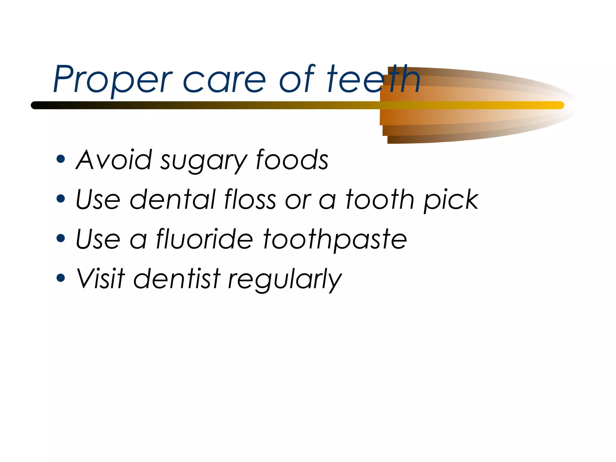 Proper care of teeth
• Avoid sugary foods
• Use dental floss or a tooth pick
• Use a fluoride toothpaste
• Visit dentist regularly

 