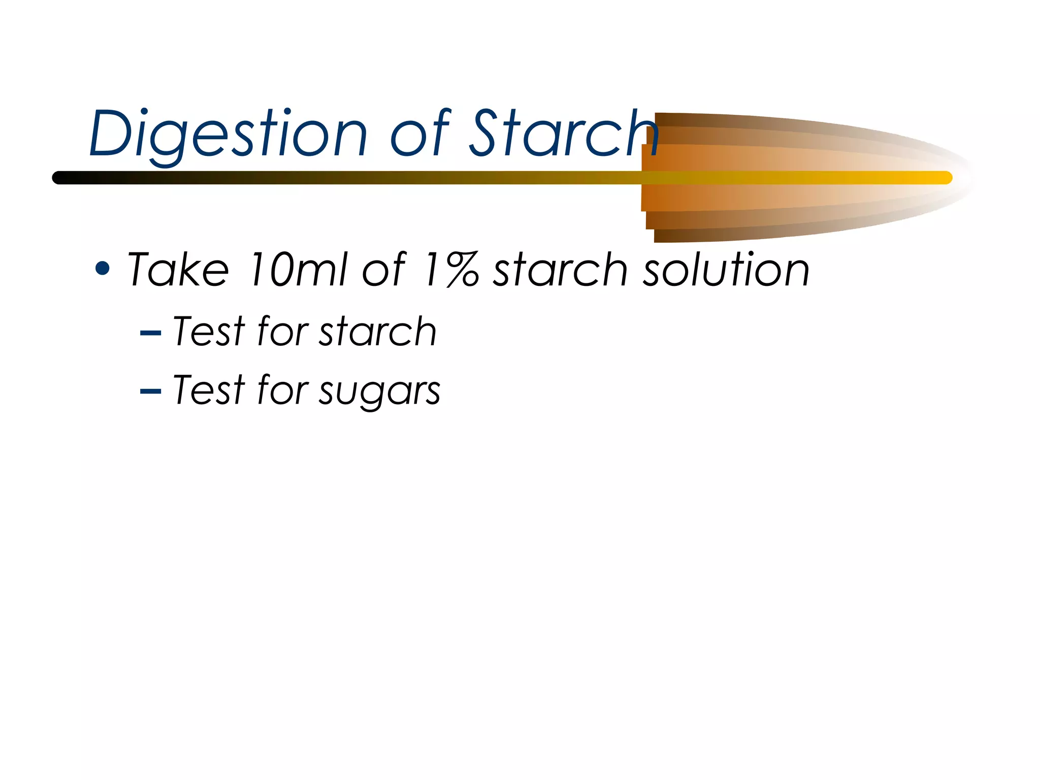 Digestion of Starch
• Take 10ml of 1% starch solution
– Test for starch
– Test for sugars

 