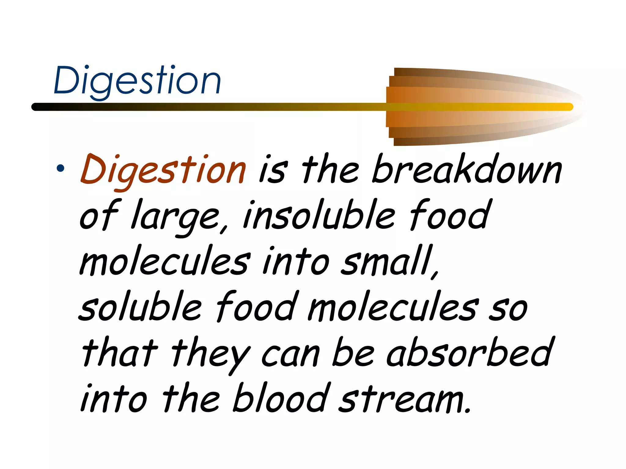 Digestion
• Digestion is the breakdown
of large, insoluble food
molecules into small,
soluble food molecules so
that they can be absorbed
into the blood stream.

 