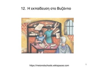 1
12. Η εκπαίδευση στο Βυζάντιο
https://meionotschools.wikispaces.com
 