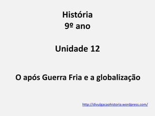 História
9º ano
Unidade 12
O após Guerra Fria e a globalização
http://divulgacaohistoria.wordpress.com/
 