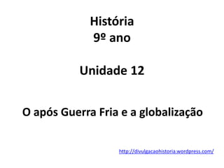 História
9º ano
Unidade 12
O após Guerra Fria e a globalização
http://divulgacaohistoria.wordpress.com/
 