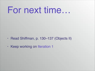 For next time…
•

Read Shiffman, p. 130–137 (Objects II)!

•

Keep working on Iteration 1

 