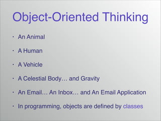 Object-Oriented Thinking
•

An Animal!

•

A Human!

•

A Vehicle!

•

A Celestial Body… and Gravity!

•

An Email… An Inbox… and An Email Application!

•

In programming, objects are deﬁned by classes

 