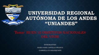 UNIVERSIDAD REGIONAL
AUTÓNOMA DE LOS ANDES
“UNIANDES”
Tema: BUEN 12 OBJETIVOS NACIONALES
DEL VIVIR
INTEGRANTES:
MARIA JOSE CASTILLO FRANCO
GABRIELA GUAMANQUISPE
 