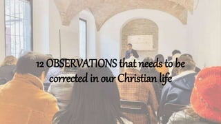 12 OBSERVATIONS that needs to be
corrected in our Christian life
 