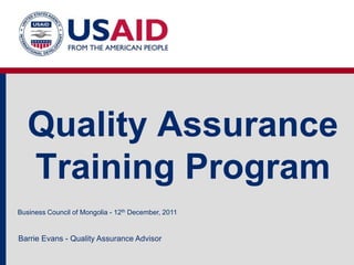 Quality Assurance
Training Program
Business Council of Mongolia - 12th December, 2011
Barrie Evans - Quality Assurance Advisor
 