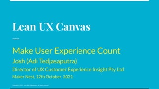 Copyright © 2021 · Josh (Adi Tedjasaputra · All rights reserved
Lean UX Canvas
Make User Experience Count
Josh (Adi Tedjasaputra)
Director of UX Customer Experience Insight Pty Ltd
Maker Nest, 12th October 2021
 