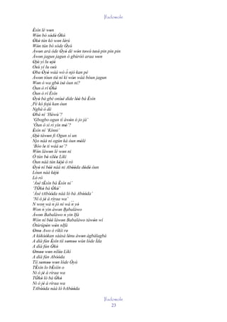 Ifadowole

  Èsín lé won
  '                 '
  Wón bó sódò Òkò
       '             ' ' ' '
  Òkò tún kó won lérú
   ' '                          ' '
  Wón tún bó sóde Òyó'
       '                                   '
  Àwon ará òde Òyó dè wón towó tesè' pin pìn pin
         '                          ' '                ' ' ' '
  Àwon jagun jagun ó gbúròó araa won
         '                                                          '
  Ojó yí lu ojó
   ' '              ' '
  Osù yí lu osù
     '                   '
  Oba Òyó wáá wò ó njó kan pé               ´
   '        ' '
  Àwon tóun tiè ní kí wón wáá bóun jagun
         '                    '                     '
  Won ò wa gbó isé òun ni?
       '                       ' ''
  Òun ò rí Òkò      ' '
  Òun ò rí Èsín    '
  Òyó bá gbé onísé dìde lòó bá Èsín
   ' '                               ''               ''        '
  Pé kó fojú kan òun
´ Ngbà ó dé
  Obá ní ‘Hówù’?
   '                  '
  ‘Gbogbo ogun tí àwón ó jo jà’                 '
  ‘Òun ò sì ri yín mó’?                   '
  Èsín ní ‘Kínni’
   '
  Ojó táwon fi Ogun sí un
´ Njo náà 'ni ogún ká òun mólé
   ' '
                                                         '
  ‘Bóo le ti wáá se’?
               '                   '
  Wón làwon lé won ni
       '           '                    '
  Ó tún bó sílèe Lìkì
                  ' ''
  Òun náà tún kéjó ó rò          ' '
  Òyó ní béè náà ni Abóóda dódò òun
   ' '             ''                              ''         ' '
  Lòun náà kéjó            ' '
  Ló rò
  ‘Àsé tÈsín bá Èsín ni’
       ' '                       '
  ‘TÒkò bá Òkó’
       ' '              ' '
  ‘Àsé tAbóóda náà ló bá Abóóda’
       '           ''                                        ''
  ‘Ní ò jé á ríraa wa’
               ' ´´
  N won wá n jó ní wá ´´ yò                       n '
            ´´
  Won n yin àwon Babaláwo        '
  Àwon Babaláwo ´´ yin Ifá
         '                               n
  Wón ní béè làwon Babaláwo tàwón wí
                    ''                '                           '
  Òtúrúpòn wón nIfá
                 '          '
  Omo Awo ò ríkìi re'
   ' '
  A kùkòòkan sààsà lénu àwon àgbàlagbà
               ''                             '            '
  A díá fún Èsín tíí somoo wón lóde Ìda
                      '                      ' '' '
  A díá fún Òkò        ' '
  Omoo won nílèe' Lìkì
   ' '' '                         '
  A díá fún Abóóda            ''
  Tíí somoo won lóde Òyó'
           ' '' '                                 '
  TÈsín lo bÈsìín o
     '                  '
  Ni ò jé á ríraa wa
             '
  TÒkò ló bá Òkò
     ' '                     ' '
  Ni ò jé á ríraa wa
             '
  TAbóóda náà ló bAbóóda
           ''                                     ''
                                                        Ifadowole
                                                            23
 