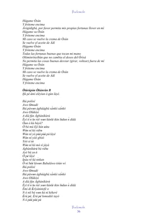 Ifadowole

Hágame Òsún
Y fróteme encima
Àrògìdìgbà, por favor permita mis propias fortunas llover en mí
Hágame su Òsún
Y fróteme encima
Mi caso se vuelve la crema de Òsún
Se vuelve el aceite de Àdí
Hágame Òsún
Y fróteme encima
Todas las fortunas buenas que tocan mi mano
Olómìnrìnyíhùn que no cambia el deseo del Òrìsà
No permita las cosas buenas desviar (girar, voltear) fuera de mí
Hágame su Òsún
Y fróteme encima
Mi caso se vuelve la crema de Òsún
Se vuelve el aceite de Àdí
Hágame Òsún
Y fróteme encima

Òtúrúpòn Òkànràn B
         ' '
Ifá pé èmí eléyìun ó gùn láyé.
       '
Ikú polósí
Awo Omodé
       ' '
Ikú pàwon àgbààgbà sànkò sànkò     `  `
            '
Awo Olùkòsì
A díá fún Àgbàníkòró           ' '
        ´                               ´
Èyí tí n lo rèé won kúnlè ikin lódun n dídá
             '            '         ' '
Òun ò kú báyìí?
Ó bá mú Ejì kún eéta         ''
Wón ní kó rúbo
   '                    '
Wón ní yó pèé' pèé' pé' láyé
   '              '         '
Wón ní yóó gbòó
   '
Yóó sì tó  '
Wón ní kó mó' sì jáyà
   '
Àgbàníkòró bá rúbo
             ' '                '
Ayé bá ye' é'
Ó pé láyé
     '
Ipáa rè ká nnkan `
        '
Ó ní béè làwon Babaláwo tòún wí
        ''         '
Ikú polósí
Awo Omodé
       ' '
Ikú pàwon àgbààgbà sànkò sànkò     `  `
            '
Awo Olùkòsì
A díá fún Àgbàníkòró           ' '
        ´                               ´
Èyí tí n lo rèé won kúnlè ikin lódun n dídá
             '            '         ' '
Èmí di Èrìyánntefé o  `
          '
N ò níí bá won kú ní kékeré
                  '
Èrú pé; Èrú pé lomodéé tayò
'      ' '           ' ' '
N ó pèé pèé pé
       '' '' '
                                       Ifadowole
                                           36
 